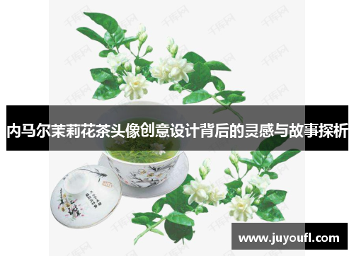 内马尔茉莉花茶头像创意设计背后的灵感与故事探析